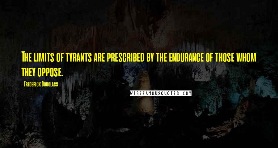 Frederick Douglass Quotes: The limits of tyrants are prescribed by the endurance of those whom they oppose.