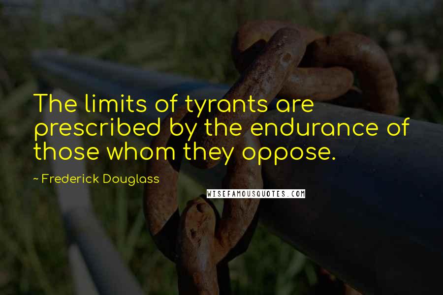 Frederick Douglass Quotes: The limits of tyrants are prescribed by the endurance of those whom they oppose.