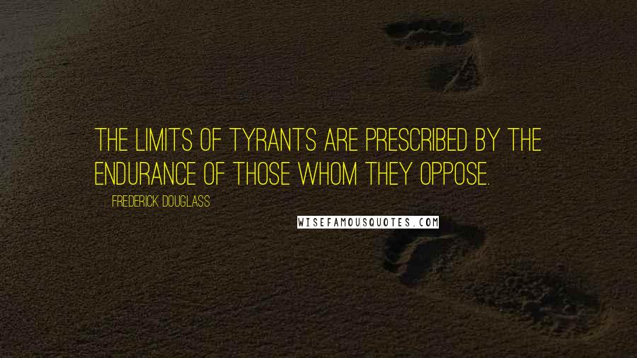 Frederick Douglass Quotes: The limits of tyrants are prescribed by the endurance of those whom they oppose.