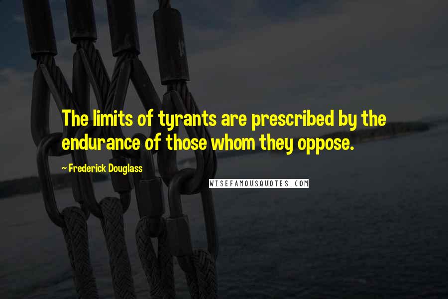 Frederick Douglass Quotes: The limits of tyrants are prescribed by the endurance of those whom they oppose.