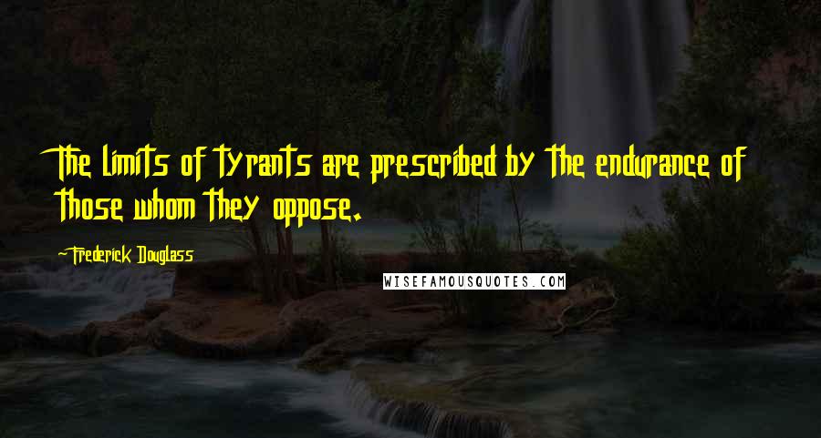 Frederick Douglass Quotes: The limits of tyrants are prescribed by the endurance of those whom they oppose.