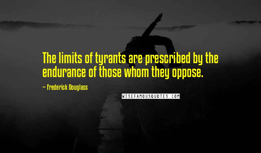 Frederick Douglass Quotes: The limits of tyrants are prescribed by the endurance of those whom they oppose.