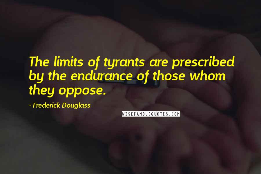 Frederick Douglass Quotes: The limits of tyrants are prescribed by the endurance of those whom they oppose.