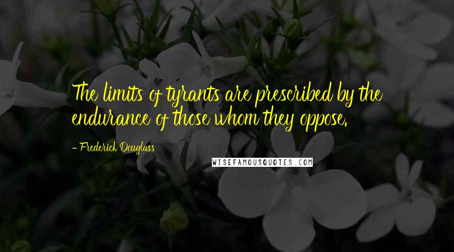 Frederick Douglass Quotes: The limits of tyrants are prescribed by the endurance of those whom they oppose.