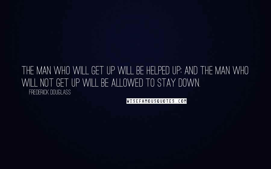 Frederick Douglass Quotes: The man who will get up will be helped up; and the man who will not get up will be allowed to stay down.