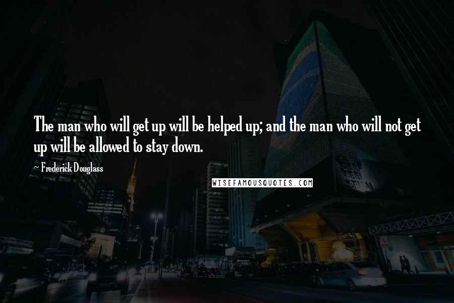 Frederick Douglass Quotes: The man who will get up will be helped up; and the man who will not get up will be allowed to stay down.