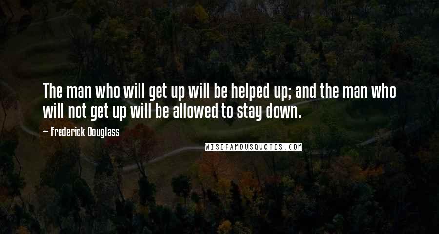 Frederick Douglass Quotes: The man who will get up will be helped up; and the man who will not get up will be allowed to stay down.