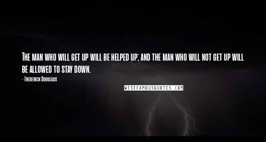 Frederick Douglass Quotes: The man who will get up will be helped up; and the man who will not get up will be allowed to stay down.