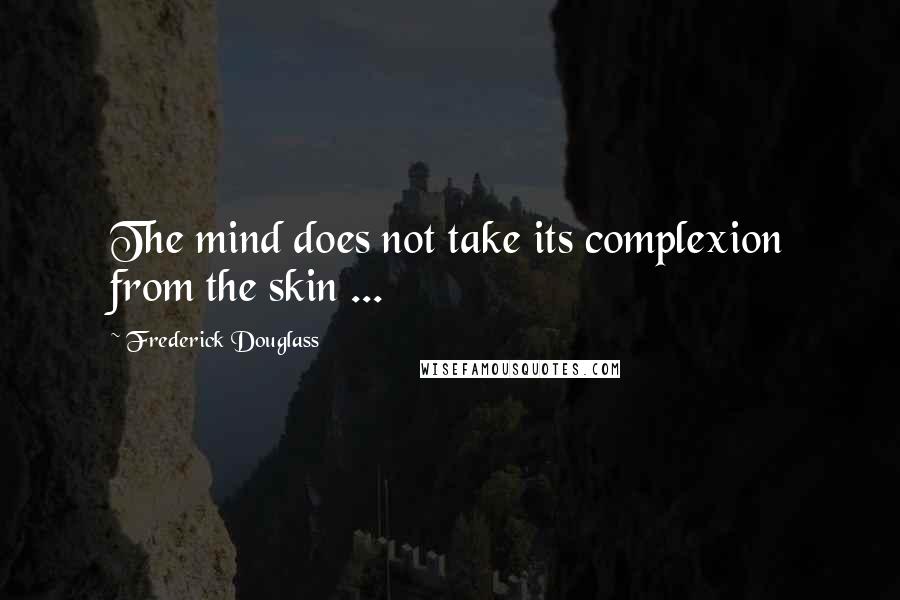 Frederick Douglass Quotes: The mind does not take its complexion from the skin ...