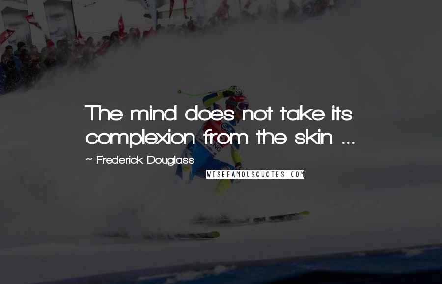 Frederick Douglass Quotes: The mind does not take its complexion from the skin ...