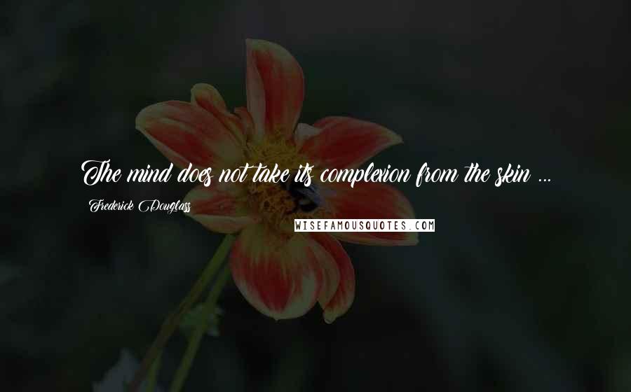 Frederick Douglass Quotes: The mind does not take its complexion from the skin ...