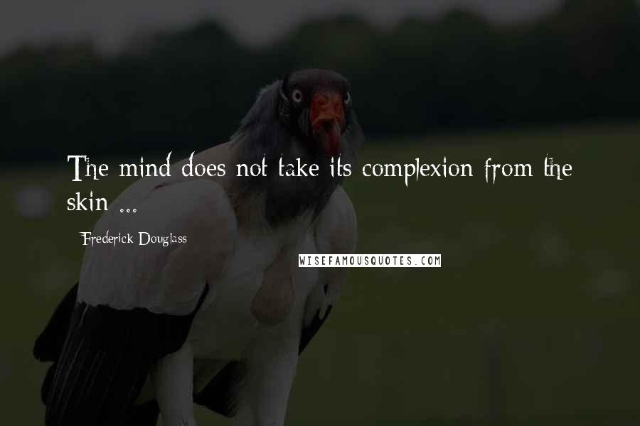 Frederick Douglass Quotes: The mind does not take its complexion from the skin ...