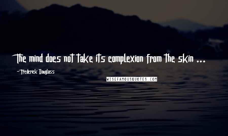 Frederick Douglass Quotes: The mind does not take its complexion from the skin ...