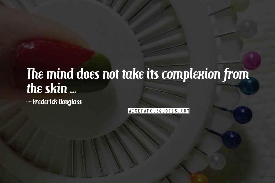 Frederick Douglass Quotes: The mind does not take its complexion from the skin ...