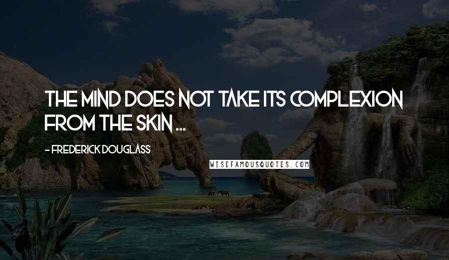 Frederick Douglass Quotes: The mind does not take its complexion from the skin ...