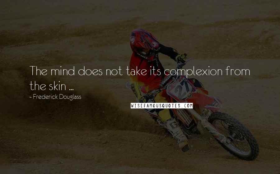 Frederick Douglass Quotes: The mind does not take its complexion from the skin ...