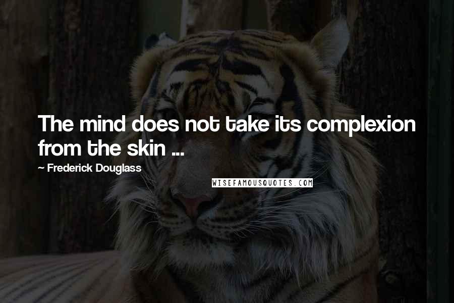 Frederick Douglass Quotes: The mind does not take its complexion from the skin ...