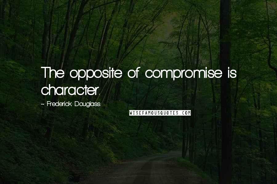 Frederick Douglass Quotes: The opposite of compromise is character.