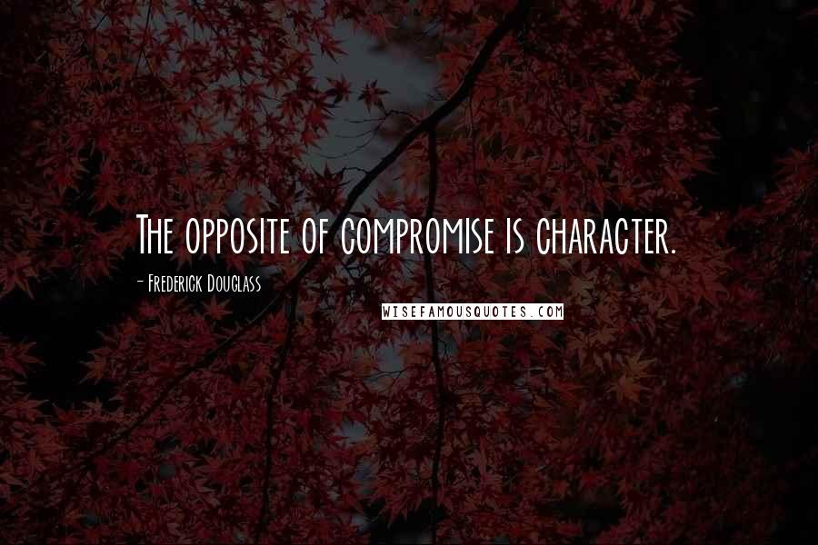 Frederick Douglass Quotes: The opposite of compromise is character.