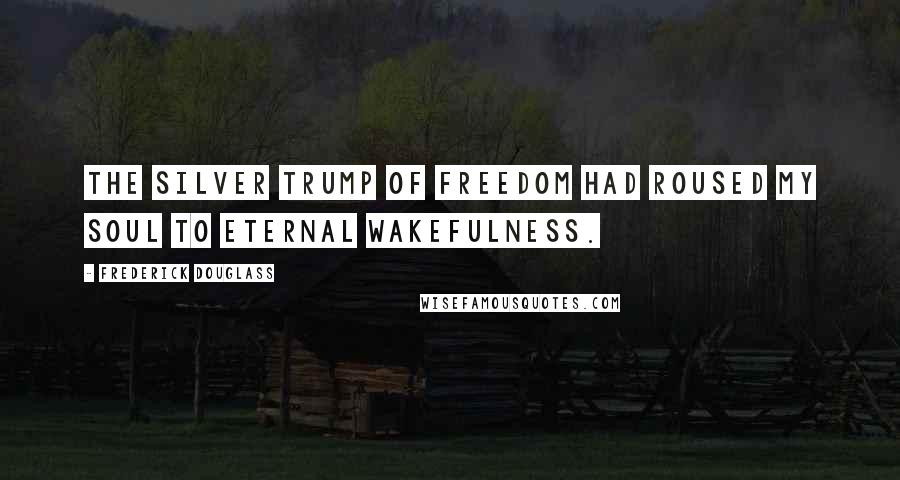 Frederick Douglass Quotes: The silver trump of freedom had roused my soul to eternal wakefulness.