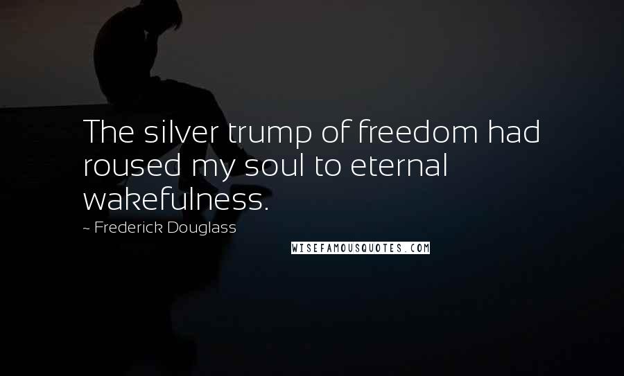 Frederick Douglass Quotes: The silver trump of freedom had roused my soul to eternal wakefulness.