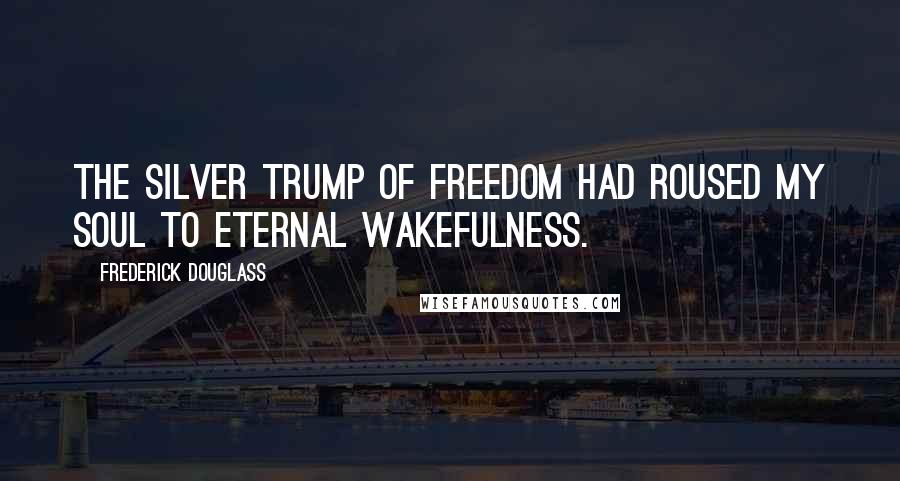 Frederick Douglass Quotes: The silver trump of freedom had roused my soul to eternal wakefulness.