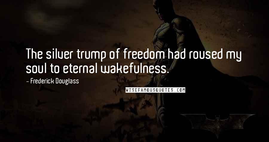 Frederick Douglass Quotes: The silver trump of freedom had roused my soul to eternal wakefulness.