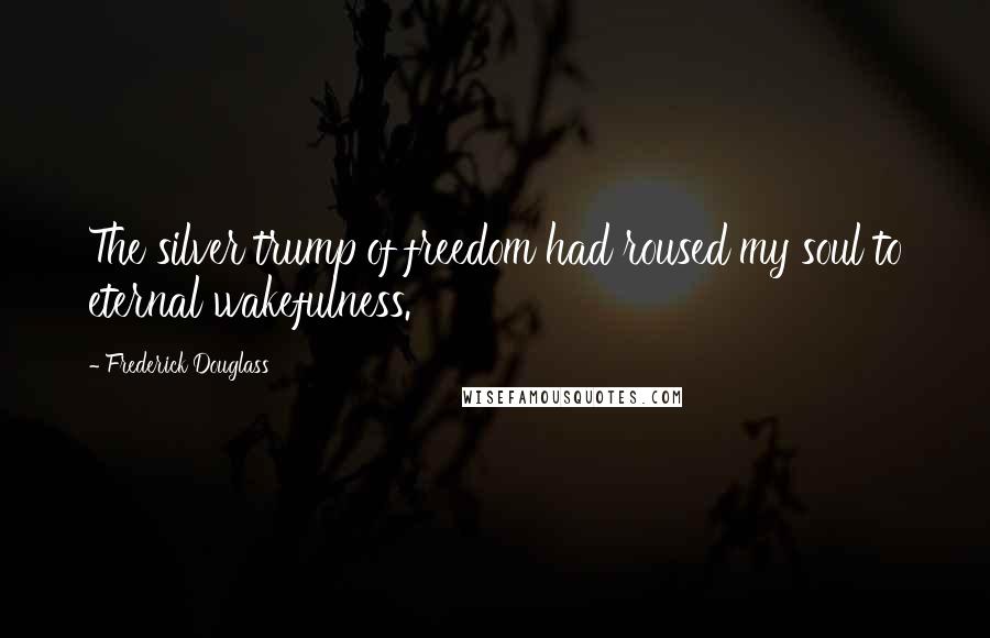 Frederick Douglass Quotes: The silver trump of freedom had roused my soul to eternal wakefulness.