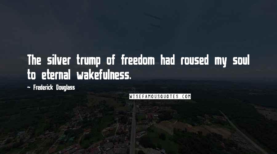 Frederick Douglass Quotes: The silver trump of freedom had roused my soul to eternal wakefulness.