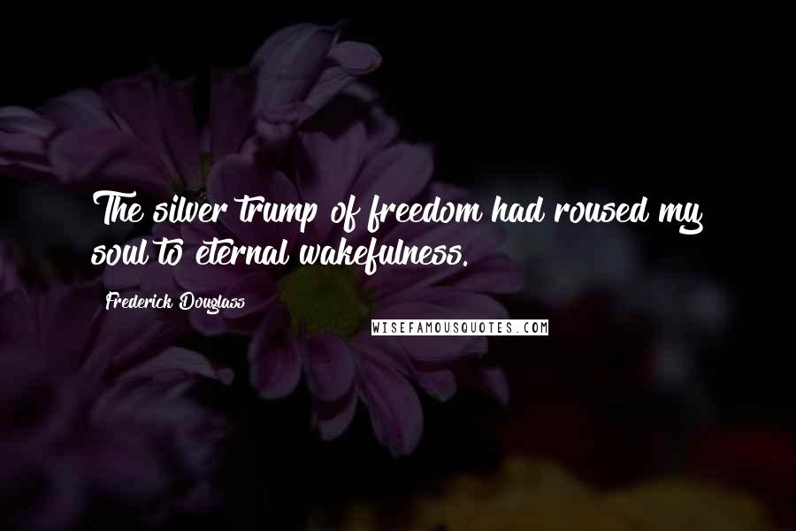Frederick Douglass Quotes: The silver trump of freedom had roused my soul to eternal wakefulness.