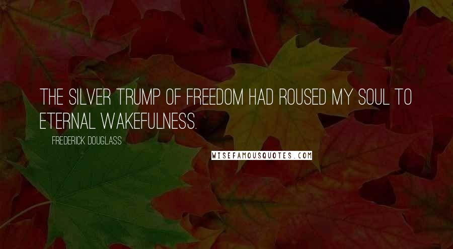Frederick Douglass Quotes: The silver trump of freedom had roused my soul to eternal wakefulness.