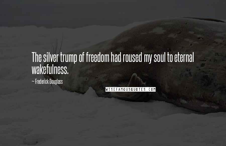 Frederick Douglass Quotes: The silver trump of freedom had roused my soul to eternal wakefulness.