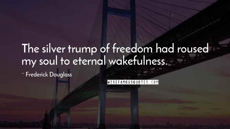 Frederick Douglass Quotes: The silver trump of freedom had roused my soul to eternal wakefulness.