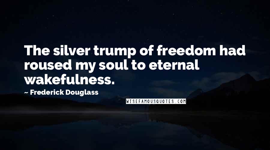 Frederick Douglass Quotes: The silver trump of freedom had roused my soul to eternal wakefulness.