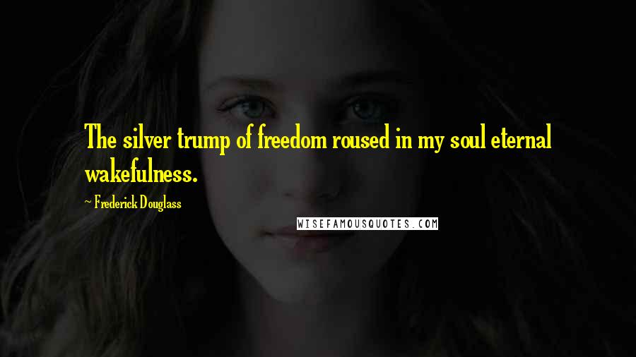 Frederick Douglass Quotes: The silver trump of freedom roused in my soul eternal wakefulness.