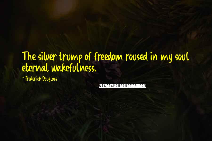 Frederick Douglass Quotes: The silver trump of freedom roused in my soul eternal wakefulness.