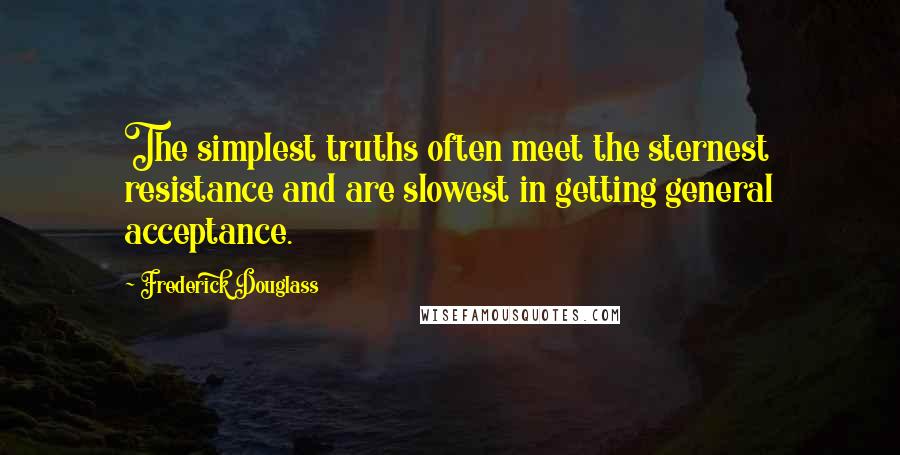 Frederick Douglass Quotes: The simplest truths often meet the sternest resistance and are slowest in getting general acceptance.