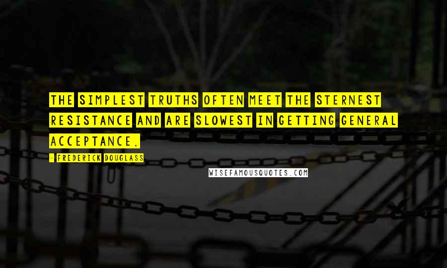 Frederick Douglass Quotes: The simplest truths often meet the sternest resistance and are slowest in getting general acceptance.