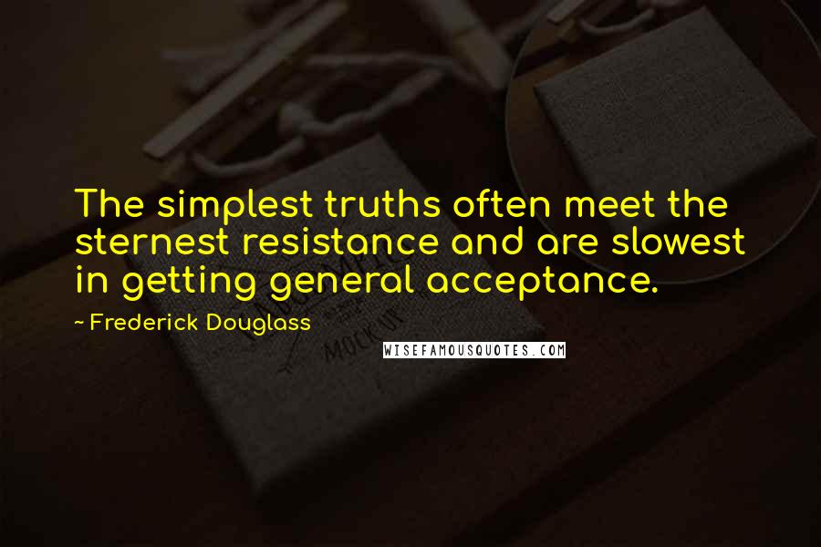 Frederick Douglass Quotes: The simplest truths often meet the sternest resistance and are slowest in getting general acceptance.