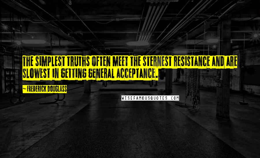 Frederick Douglass Quotes: The simplest truths often meet the sternest resistance and are slowest in getting general acceptance.