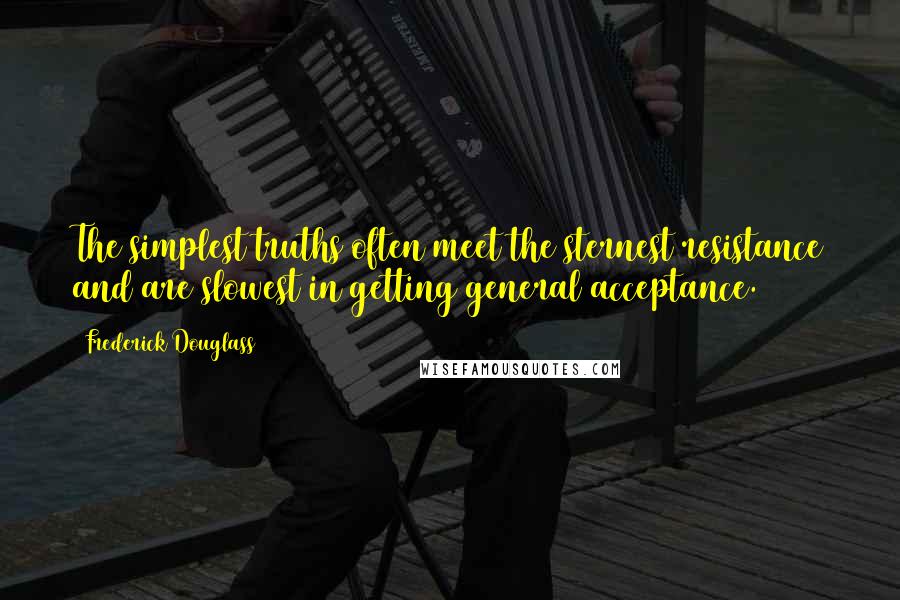 Frederick Douglass Quotes: The simplest truths often meet the sternest resistance and are slowest in getting general acceptance.