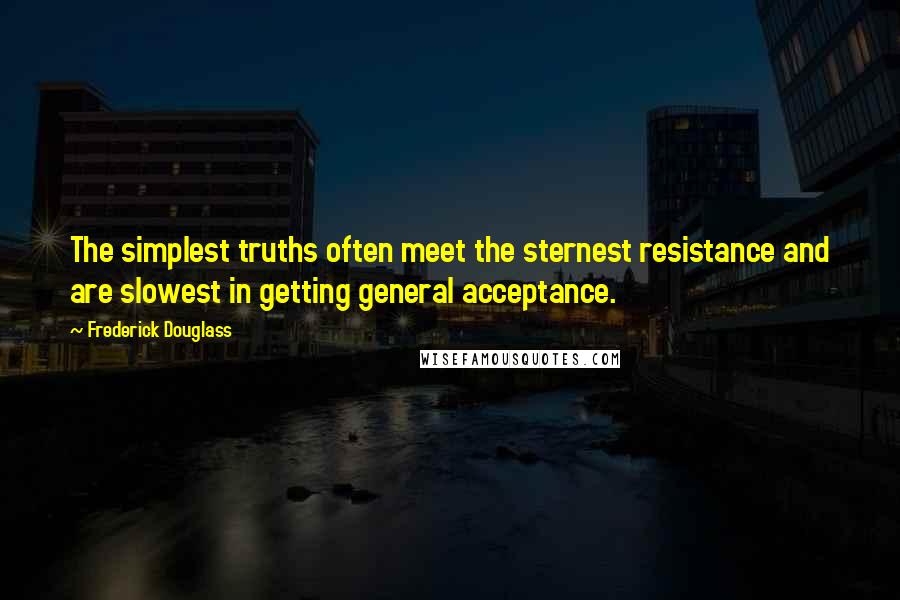 Frederick Douglass Quotes: The simplest truths often meet the sternest resistance and are slowest in getting general acceptance.