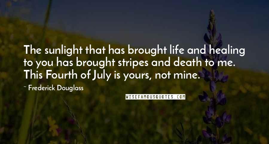 Frederick Douglass Quotes: The sunlight that has brought life and healing to you has brought stripes and death to me. This Fourth of July is yours, not mine.