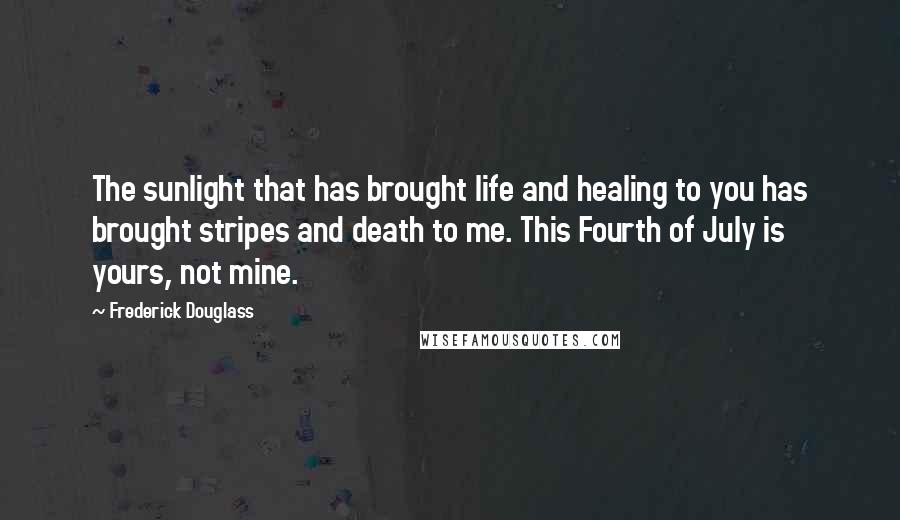 Frederick Douglass Quotes: The sunlight that has brought life and healing to you has brought stripes and death to me. This Fourth of July is yours, not mine.