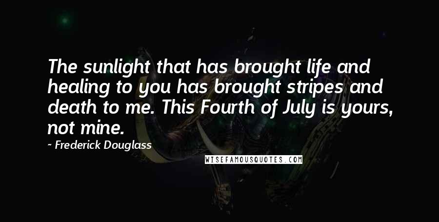 Frederick Douglass Quotes: The sunlight that has brought life and healing to you has brought stripes and death to me. This Fourth of July is yours, not mine.