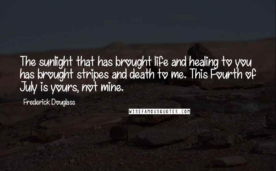 Frederick Douglass Quotes: The sunlight that has brought life and healing to you has brought stripes and death to me. This Fourth of July is yours, not mine.