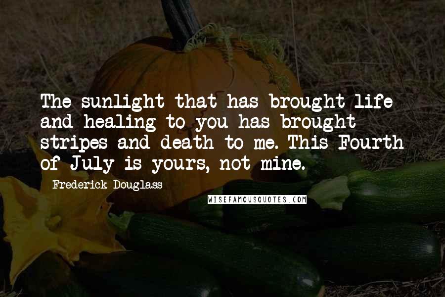 Frederick Douglass Quotes: The sunlight that has brought life and healing to you has brought stripes and death to me. This Fourth of July is yours, not mine.