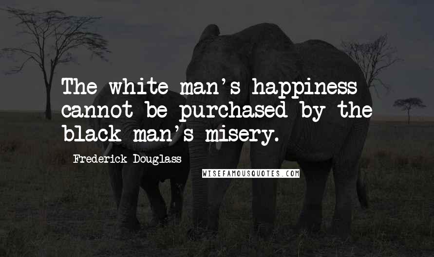 Frederick Douglass Quotes: The white man's happiness cannot be purchased by the black man's misery.