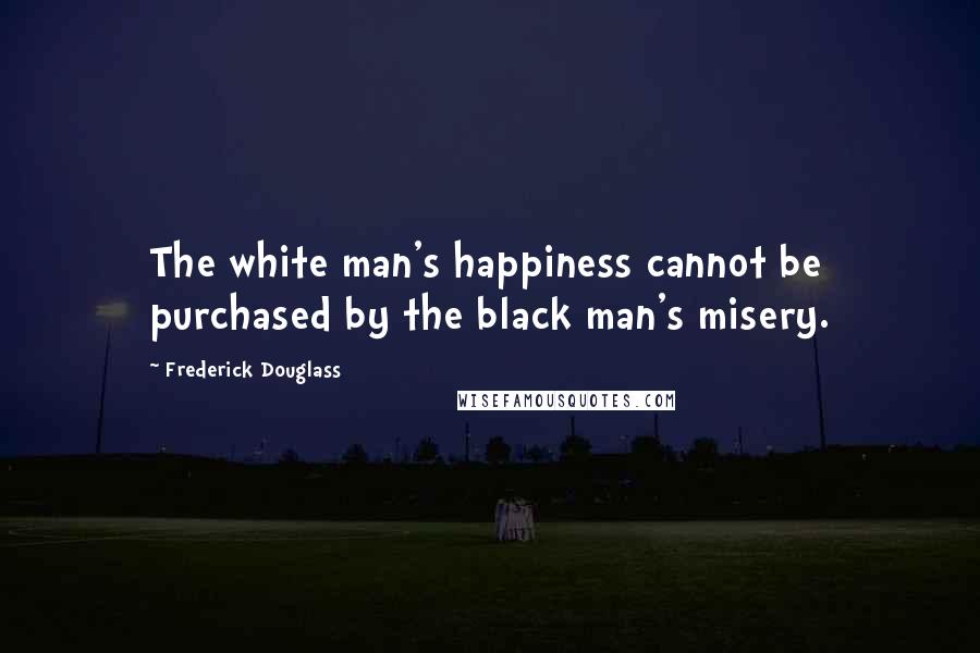 Frederick Douglass Quotes: The white man's happiness cannot be purchased by the black man's misery.