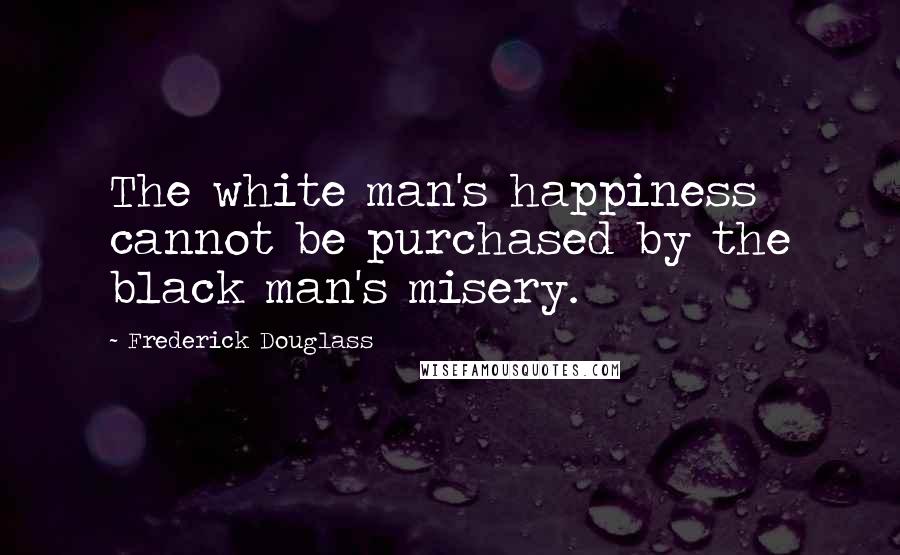 Frederick Douglass Quotes: The white man's happiness cannot be purchased by the black man's misery.
